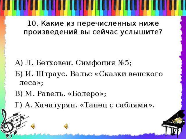 10. Какие из перечисленных ниже произведений вы сейчас услышите?   А) Л. Бетховен. Симфония №5; Б) И. Штраус. Вальс «Сказки венского леса»; В) М. Равель. «Болеро»; Г) А. Хачатурян. «Танец с саблями».