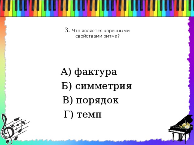 3. Что является коренными  свойствами ритма?    А) фактура  Б) симметрия  В) порядок Г) темп