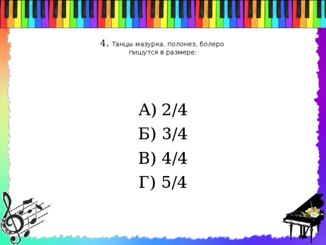 4. Танцы мазурка, полонез, болеро  пишутся в размере:   А) 2/4 Б) 3/4 В) 4/4 Г) 5/4