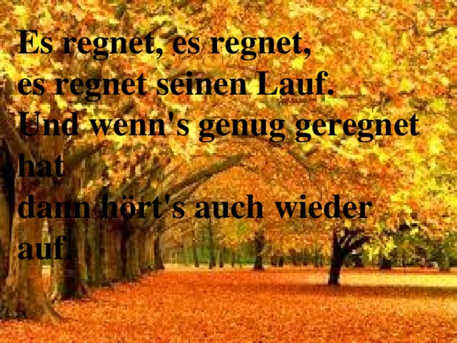 Es regnet, es regnet,   es regnet seinen Lauf.   Und wenn's genug geregnet hat   dann hört's auch wieder auf.  