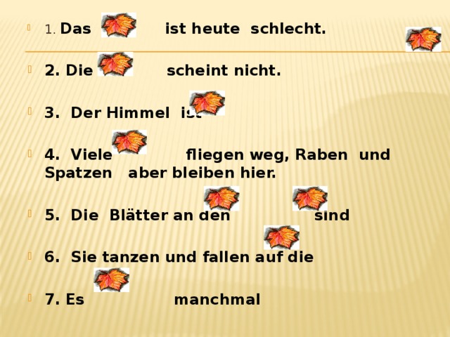 1. Das ist heute schlecht.  2. Die scheint nicht.  3. Der Himmel ist  4. Viele fliegen weg, Raben und Spatzen aber bleiben hier.  5. Die Blätter an den sind  6. Sie tanzen und fallen auf die  7. Es manchmal