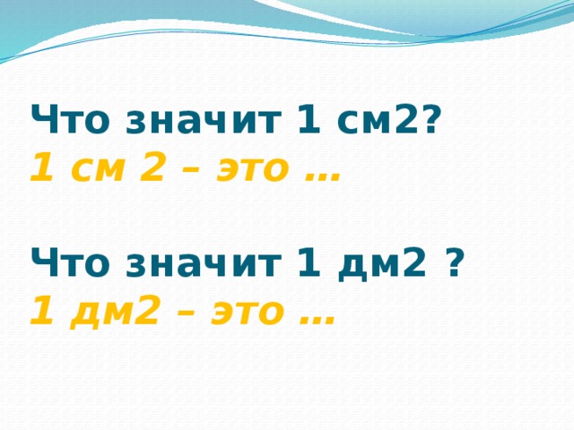 Что значит 1 см2?  1 см 2 – это …   Что значит 1 дм2 ?  1 дм2 – это … 