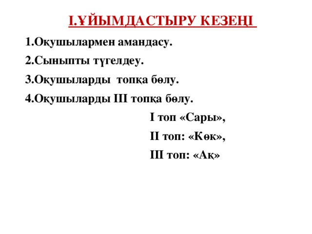 І.Ұйымдастыру кезеңі 1.Оқушылармен амандасу. 2.Сыныпты түгелдеу. 3.Оқушыларды топқа бөлу. 4.Оқушыларды ІІІ топқа бөлу. І топ «Сары», ІІ топ: «Көк», ІІІ топ: «Ақ» 