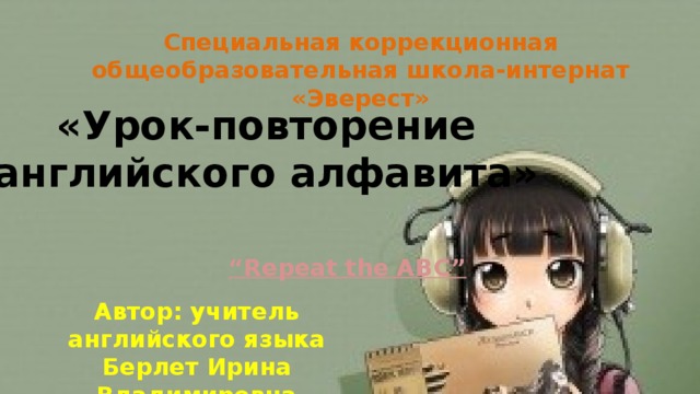 Специальная коррекционная общеобразовательная школа-интернат «Эверест» «Урок-повторение английского алфавита» “ Repeat the ABC” Автор: учитель английского языка Берлет Ирина Владимировна 