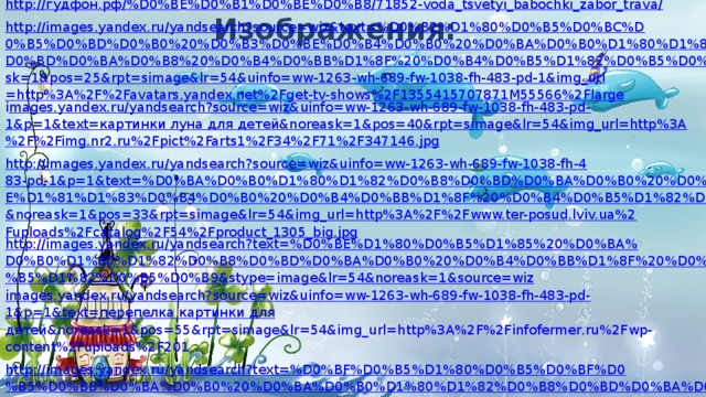 http://гудфон.рф/%D0%BE%D0%B1%D0%BE%D0%B8/71852-voda_tsvetyi_babochki_zabor_trava/ http://images.yandex.ru/yandsearch?source=wiz&text=%D0%B2%D1%80%D0%B5%D0%BC%D0%B5%D0%BD%D0%B0%20%D0%B3%D0%BE%D0%B4%D0%B0%20%D0%BA%D0%B0%D1%80%D1%82%D0%B8%D0%BD%D0%BA%D0%B8%20%D0%B4%D0%BB%D1%8F%20%D0%B4%D0%B5%D1%82%D0%B5%D0%B9&noreask=1&pos=25&rpt=simage&lr=54&uinfo=ww-1263-wh-689-fw-1038-fh-483-pd-1&img_url=http%3A%2F%2Favatars.yandex.net%2Fget-tv-shows%2F1355415707871M55566%2Flarge i mages.yandex.ru/yandsearch?source=wiz&uinfo=ww-1263-wh-689-fw-1038-fh-483-pd-1&p=1&text=картинки луна для детей&noreask=1&pos=40&rpt=simage&lr=54&img_url=http%3A%2F%2Fimg.nr2.ru%2Fpict%2Farts1%2F34%2F71%2F347146.jpg http://images.yandex.ru/yandsearch?source=wiz&uinfo=ww-1263-wh-689-fw-1038-fh-483-pd-1&p=1&text=%D0%BA%D0%B0%D1%80%D1%82%D0%B8%D0%BD%D0%BA%D0%B0%20%D0%BF%D0%BE%D1%81%D1%83%D0%B4%D0%B0%20%D0%B4%D0%BB%D1%8F%20%D0%B4%D0%B5%D1%82%D0%B5%D0%B9&noreask=1&pos=33&rpt=simage&lr=54&img_url=http%3A%2F%2Fwww.ter-posud.lviv.ua%2Fuploads%2Fcatalog%2F54%2Fproduct_1305_big.jpg http://images.yandex.ru/yandsearch?text=%D0%BE%D1%80%D0%B5%D1%85%20%D0%BA%D0%B0%D1%80%D1%82%D0%B8%D0%BD%D0%BA%D0%B0%20%D0%B4%D0%BB%D1%8F%20%D0%B4%D0%B5%D1%82%D0%B5%D0%B9&stype=image&lr=54&noreask=1&source=wiz images.yandex.ru/yandsearch?source=wiz&uinfo=ww-1263-wh-689-fw-1038-fh-483-pd-1&p=1&text=перепелка картинки для детей&noreask=1&pos=55&rpt=simage&lr=54&img_url=http%3A%2F%2Finfofermer.ru%2Fwp-content%2Fuploads%2F201 http://images.yandex.ru/yandsearch?text=%D0%BF%D0%B5%D1%80%D0%B5%D0%BF%D0%B5%D0%BB%D0%BA%D0%B0%20%D0%BA%D0%B0%D1%80%D1%82%D0%B8%D0%BD%D0%BA%D0%B8%20%D0%B4%D0%BB%D1%8F%20%D0%B4%D0%B5%D1%82%D0%B5%D0%B9&stype=image&lr=54&noreask=1&source=wiz http://www.fonstola.ru/tags/%C7%EE%EE%EF%E0%F0%EA/     Изображения: 