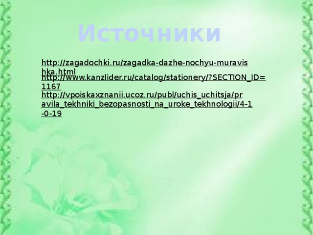 Источники http://zagadochki.ru/zagadka-dazhe-nochyu-muravishka.html  http://www.kanzlider.ru/catalog/stationery/?SECTION_ID=1167  http://vpoiskaxznanii.ucoz.ru/publ/uchis_uchitsja/pravila_tekhniki_bezopasnosti_na_uroke_tekhnologii/4-1-0-19