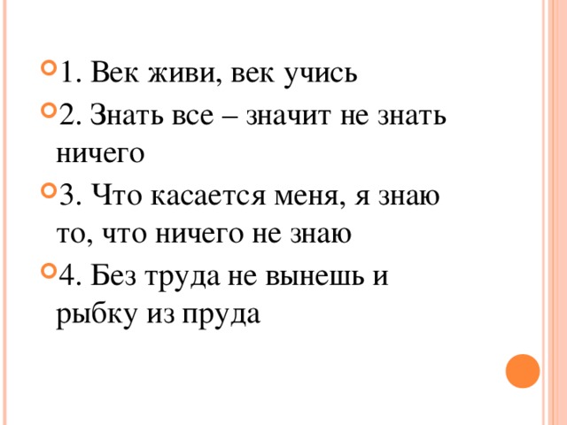 1. Век живи, век учись 2. Знать все – значит не знать ничего 3. Что касается меня, я знаю то, что ничего не знаю 4. Без труда не вынешь и рыбку из пруда   