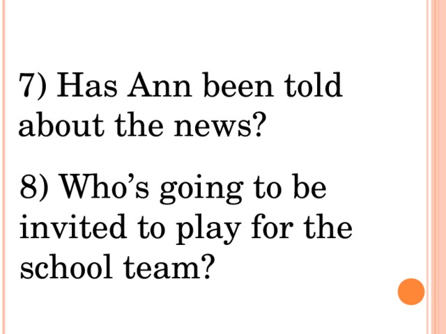 7) Has Ann been told about the news? 8) Who’s going to be invited to play for the school team? 