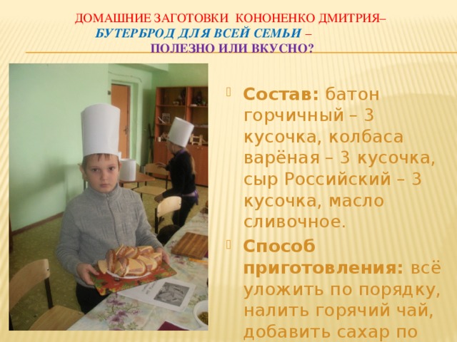 Домашние заготовки Кононенко дмитрия–  бутерброд для всей семьи  –  полезно или вкусно? Состав: батон горчичный – 3 кусочка, колбаса варёная – 3 кусочка, сыр Российский – 3 кусочка, масло сливочное. Способ приготовления: всё уложить по порядку, налить горячий чай, добавить сахар по вкусу… Приятного аппетита!!! 