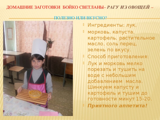 Домашние заготовки Бойко светланы– рагу из овощей  –  полезно или вкусно? Ингредиенты: лук, морковь, капуста, картофель, растительное масло, соль перец, зелень по вкусу. Способ приготовления: Лук и морковь мелко порезать и тушить на воде с небольшим добавлением масла.  Шинкуем капусту и картофель и тушим до готовности минут 15-20. Приятного аппетита! 