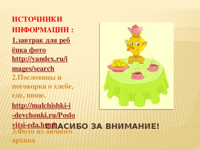 ИСТОЧНИКИ ИНФОРМАЦИИ : 1.завтрак для ребёнка фото http://yandex.ru/images/search 2.Пословицы и поговорки о хлебе, еде, пище. http://malchishki-i-devchonki.ru/Poslovitsi-eda.html 3.Фото из личного архива  Спасибо за внимание! 