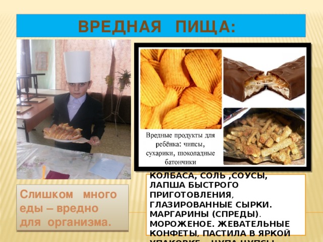  ВРЕДНАЯ ПИЩА:  Фастфуд и уличная еда, Лимонад. сосиски, колбаса, соль ,Соусы, Лапша быстрого приготовления , Глазированные сырки. Маргарины (спреды) . Мороженое. Жевательные конфеты , пастила в яркой упаковке, «чупа-чупсы» Слишком много еды – вредно для организма. 