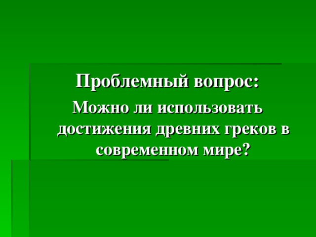 Проблемный вопрос: Можно ли использовать достижения древних греков в современном мире?  