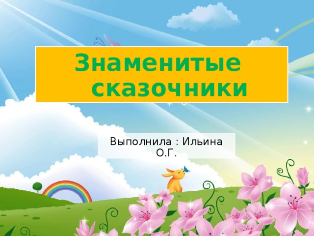 Знаменитые  сказочники Выполнила : Ильина О.Г. 