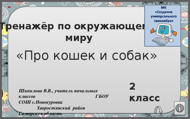 Тренажёр по окружающему миру «Про кошек и собак» 2 класс Шипилова В.В., учитель начальных классов ГБОУ СОШ с.Новокуровка Хворостянский район Самарская область 