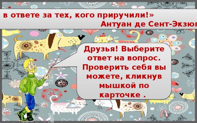 «Мы в ответе за тех, кого приручили!»  Антуан де Сент-Экзюпери Друзья! Выберите ответ на вопрос. Проверить себя вы можете, кликнув мышкой по карточке . 