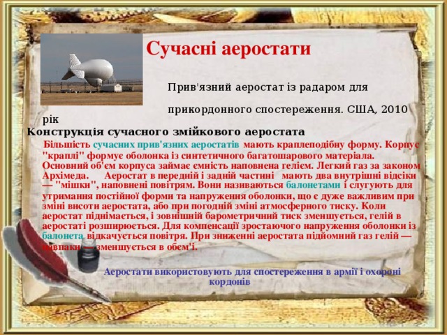 Сучасні аеростати    Прив'язний аеростат із радаром для  прикордонного спостереження. США, 2010 рік Конструкція сучасного змійкового аеростата  Більшість сучасних прив'язних аеростатів мають краплеподібну форму. Корпус 