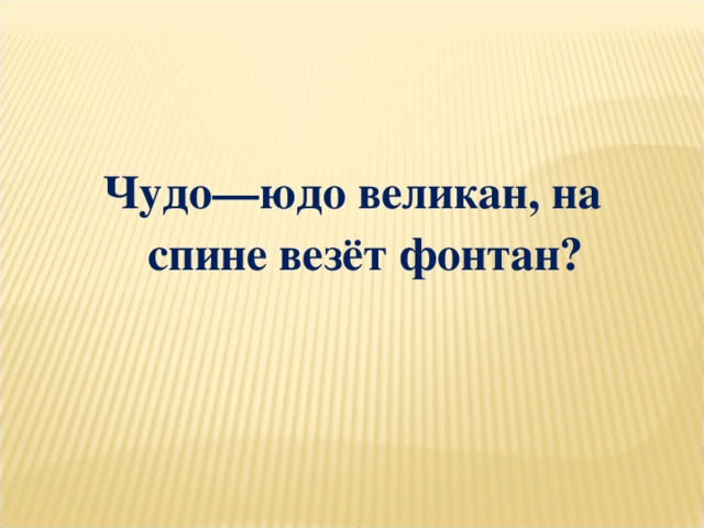 Чудо—юдо великан, на спине везёт фонтан?