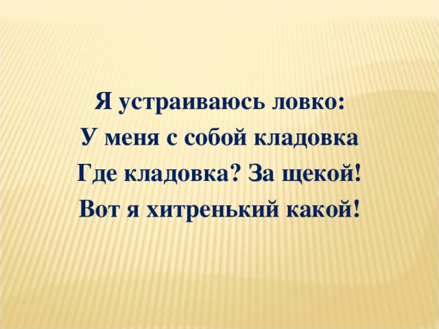 Я устраиваюсь ловко: У меня с собой кладовка Где кладовка? За щекой! Вот я хитренький какой!