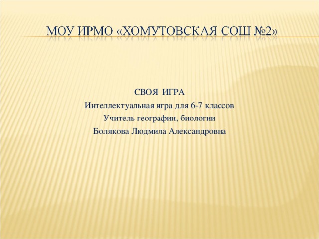 СВОЯ ИГРА Интеллектуальная игра для 6-7 классов   Учитель географии, биологии Болякова Людмила Александровна