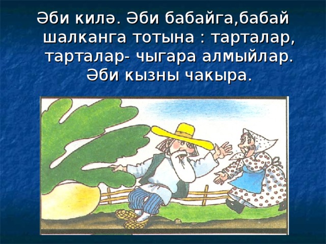 Әби килә. Әби бабайга,бабай шалканга тотына : тарталар, тарталар- чыгара алмыйлар. Әби кызны чакыра. 