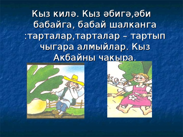 Кыз килә. Кыз әбигә,әби бабайга, бабай шалканга :тарталар,тарталар – тартып чыгара алмыйлар. Кыз Акбайны чакыра. 