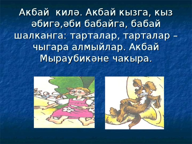 Акбай килә. Акбай кызга, кыз әбигә,әби бабайга, бабай шалканга: тарталар, тарталар – чыгара алмыйлар. Акбай Мыраубикәне чакыра. 