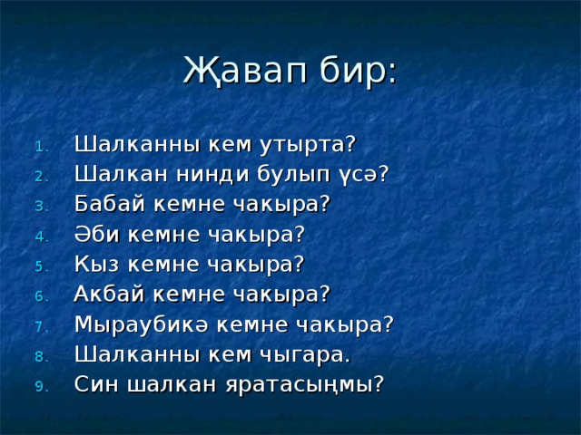 Җавап бир: Шалканны кем утырта? Шалкан нинди булып үсә? Бабай кемне чакыра? Әби кемне чакыра? Кыз кемне чакыра? Акбай кемне чакыра? Мыраубикә кемне чакыра? Шалканны кем чыгара. Син шалкан яратасыңмы? 