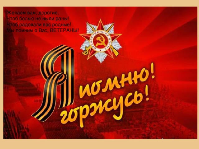 Желаем вам, дорогие,  Чтоб болью не ныли раны!  Чтоб радовали вас родные!  Мы помним о Вас, ВЕТЕРАНЫ!