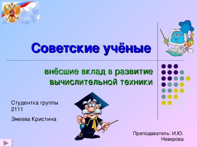 Советские учёные внёсшие вклад в развитие вычислительной техники Студентка группы 2111 Змеева Кристина Преподаватель: И.Ю. Неверова 