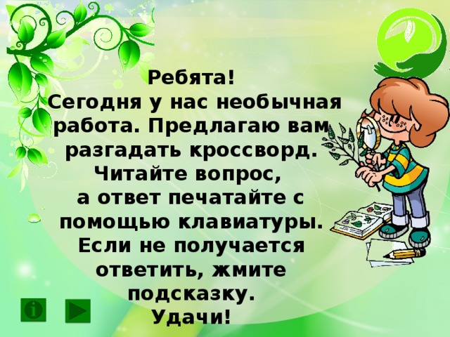 Ребята!  Сегодня у нас необычная работа. Предлагаю вам разгадать кроссворд. Читайте вопрос, а ответ печатайте с помощью клавиатуры. Если не получается ответить, жмите подсказку. Удачи!