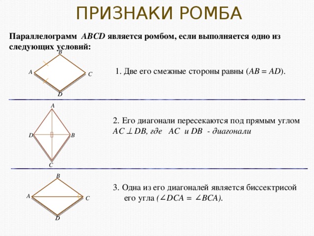 ПРИЗНАКИ РОМБА D D Параллелограмм ABCD является ромбом, если выполняется одно из следующих условий:  В 1. Две его смежные стороны равны ( AB = AD ). А С А 2. Его диагонали пересекаются под прямым углом AC  DB, где AC и DB - диагонали D В С В 3. Одна из его диагоналей является биссектрисой  его угла (∠DCA = ∠BCA). А С 9 