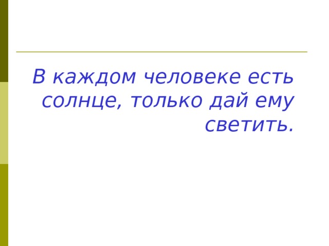 В каждом человеке есть солнце, только дай ему светить. 