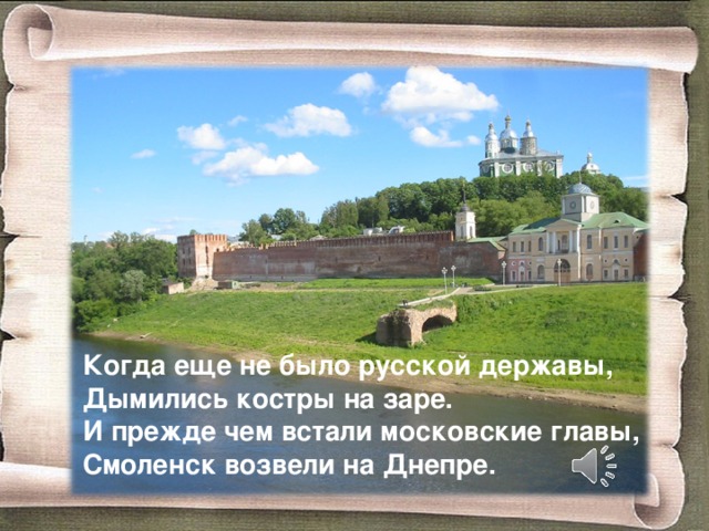 Когда еще не было русской державы, Дымились костры на заре. И прежде чем встали московские главы, Смоленск возвели на Днепре.   