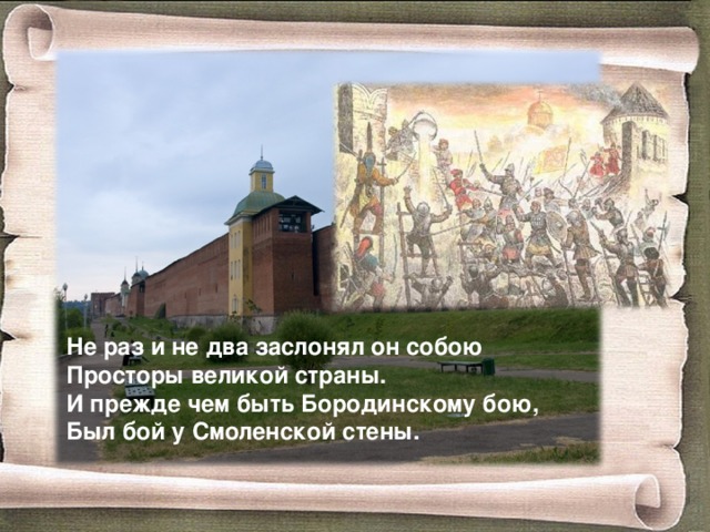 Не раз и не два заслонял он собою Просторы великой страны. И прежде чем быть Бородинскому бою, Был бой у Смоленской стены.   