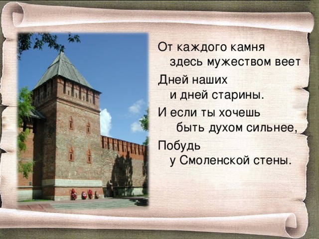 От каждого камня здесь мужеством веет Дней наших и дней старины. И если ты хочешь быть духом сильнее, Побудь у Смоленской стены. 