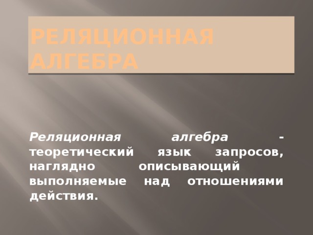 Реляционная алгебра Реляционная алгебра - теоретический язык запросов, наглядно описывающий выполняемые над отношениями действия. 