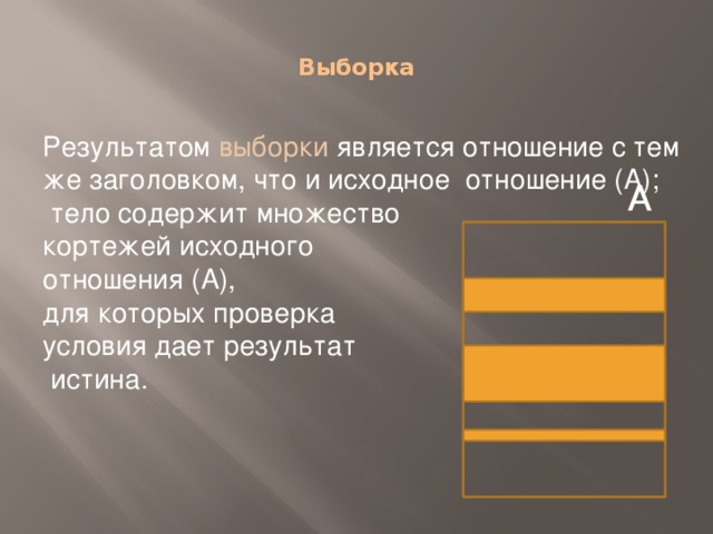  Выборка   Результатом выборки является отношение с тем же заголовком, что и исходное отношение (А);  тело содержит множество кортежей исходного отношения (А), для которых проверка условия дает результат  истина. А 
