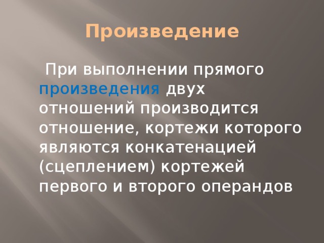Произведение  При выполнении прямого произведения двух отношений производится отношение, кортежи которого являются конкатенацией (сцеплением) кортежей первого и второго операндов 