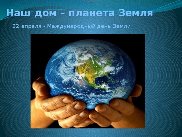 Наш дом – планета Земля   22 апреля - Международный день Земли