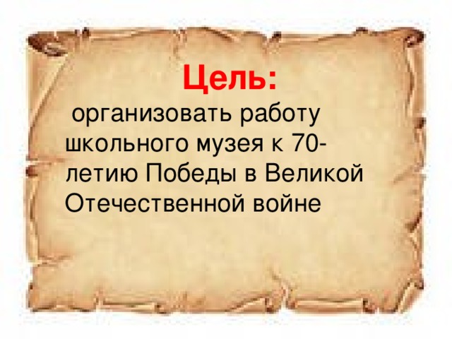 Цель:  организовать работу школьного музея к 70-летию Победы в Великой Отечественной войне