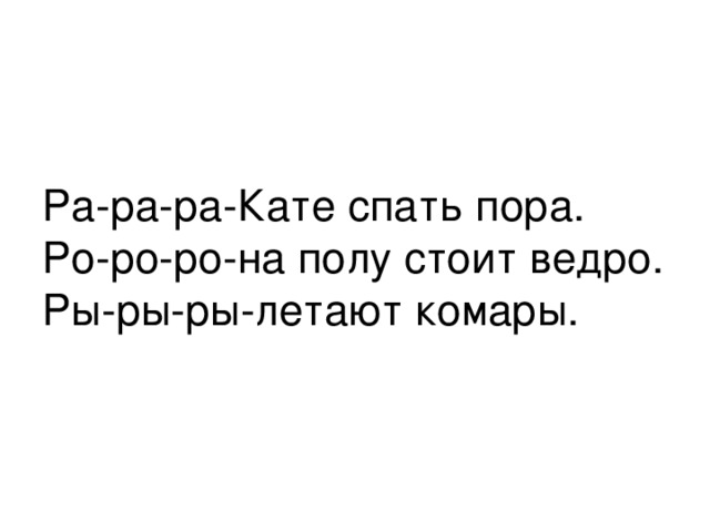 Ра-ра-ра-Кате спать пора.  Ро-ро-ро-на полу стоит ведро.  Ры-ры-ры-летают комары. 