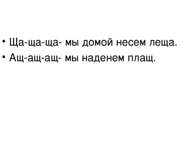 Ща-ща-ща- мы домой несем леща. Ащ-ащ-ащ- мы наденем плащ. 