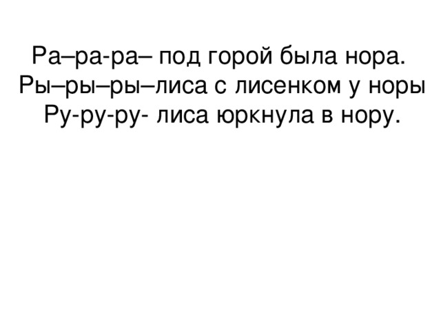 Ра–ра-ра– под горой была нора.  Ры–ры–ры–лиса с лисенком у норы  Ру-ру-ру- лиса юркнула в нору.   