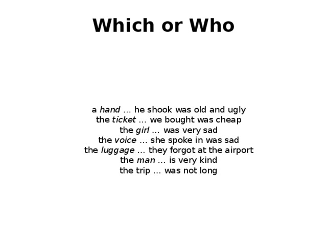 Which or Who a hand … he shook was old and ugly  the ticket … we bought was cheap  the girl … was very sad  the voice … she spoke in was sad  the luggage … they forgot at the airport  the man … is very kind  the trip … was not long       