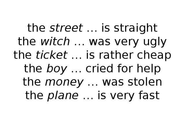 the street … is straight  the witch … was very ugly  the ticket … is rather cheap  the boy … cried for help  the money … was stolen  the plane … is very fast   