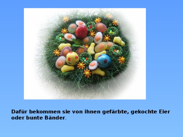 Dafür bekommen sie von ihnen gefärbte, gekochte Eier oder bunte Bänder .  