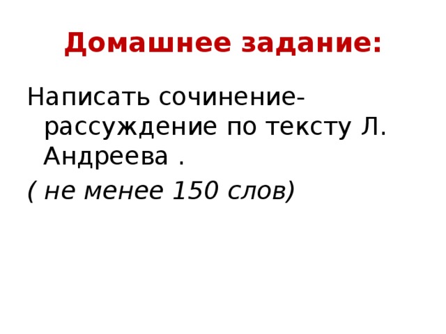 Домашнее задание: Написать сочинение- рассуждение по тексту Л. Андреева . ( не менее 150 слов) 