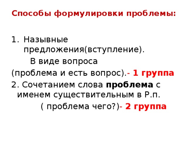 Способы формулировки проблемы:   Назывные предложения(вступление).  В виде вопроса (проблема и есть вопрос). - 1 группа 2. Сочетанием слова проблема с именем существительным в Р.п.  ( проблема чего?) - 2 группа 