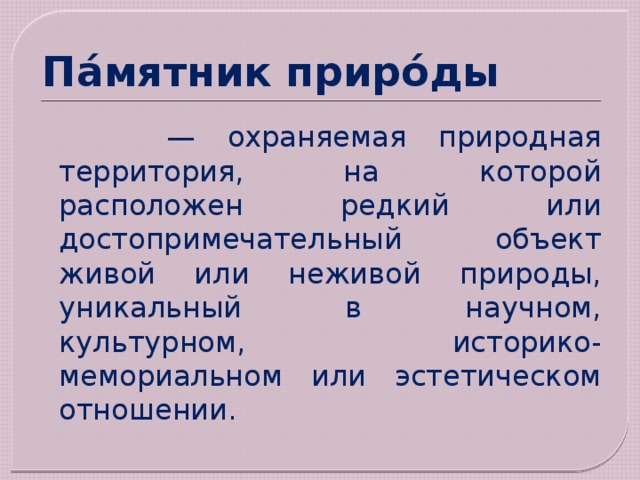 Па́мятник приро́ды  — охраняемая природная территория, на которой расположен редкий или достопримечательный объект живой или неживой природы, уникальный в научном, культурном, историко-мемориальном или эстетическом отношении. 